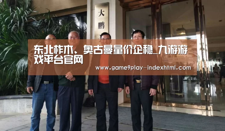 东北柞木、奥古曼量价企稳_九游游戏平台官网(图1) 九游官网下载