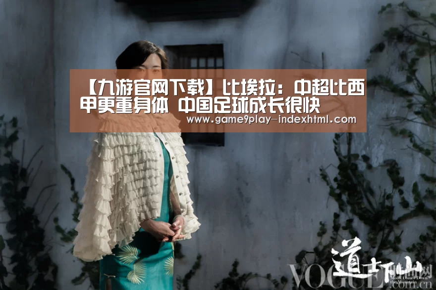 【九游官网下载】比埃拉:中超比西甲更重身体 中国足球成长很快(图2) 九游游戏盒子