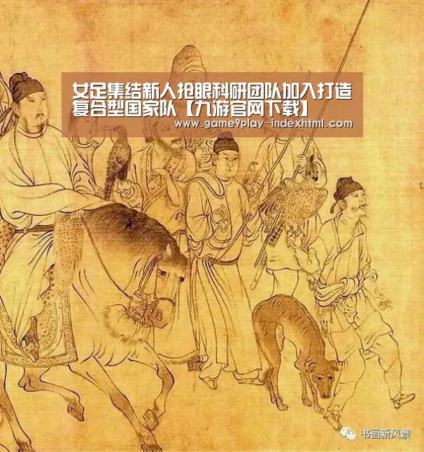 女足集结新人抢眼科研团队加入打造复合型国家队【九游官网下载】(图4) 九游游戏盒子