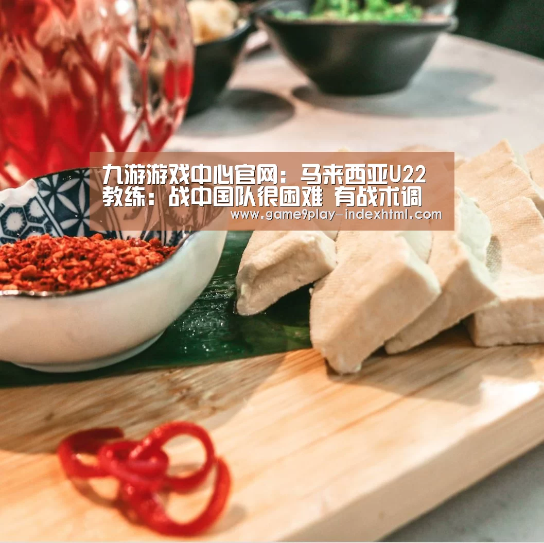 九游游戏中心官网:马来西亚U22教练:战中国队很困难 有战术调整(图1) 九游游戏平台官网