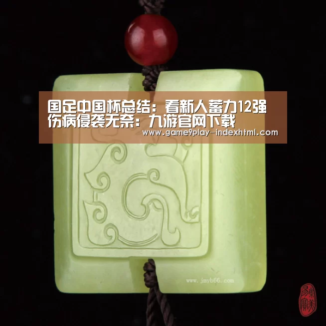 国足中国杯总结:看新人蓄力12强 伤病侵袭无奈:九游官网下载(图1) 九游游戏中心官网