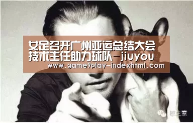 女足召开广州亚运总结大会技术主任助力球队-jiuyou(图4) 九游官网下载