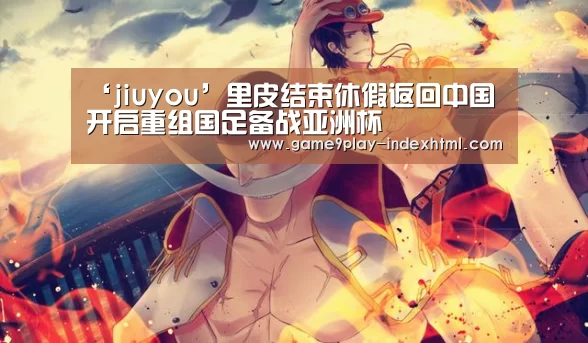 ‘jiuyou’里皮结束休假返回中国 开启重组国足备战亚洲杯(图2) 九游官网下载