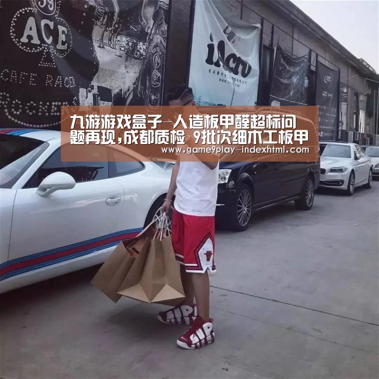 九游游戏盒子-人造板甲醛超标问题再现,成都质检 9批次细木工板甲醛超标(图3) 九游游戏中心官网