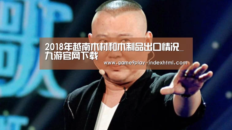2018年越南木材和木制品出口情况_九游官网下载(图1) 九游游戏中心官网