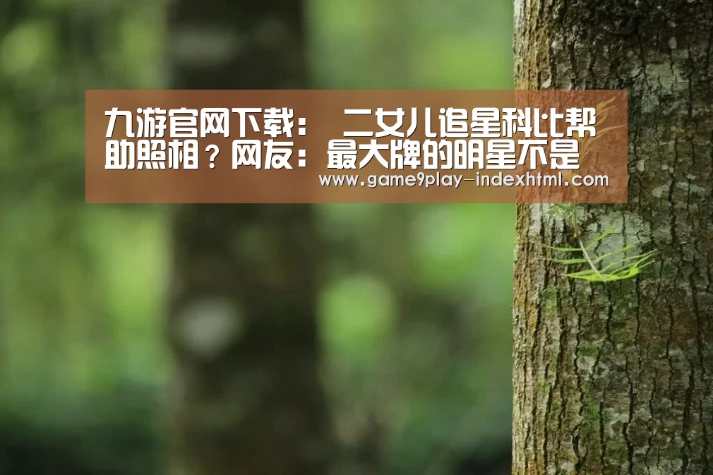 九游官网下载:
二女儿追星科比帮助照相?网友:最大牌的明星不是在自己家嘛!(图2) 九游游戏平台官网