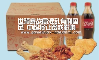 世预赛战局混乱有利国足 中超将让路或影响亚冠‘九游游戏盒子’(图2) 九游官网下载