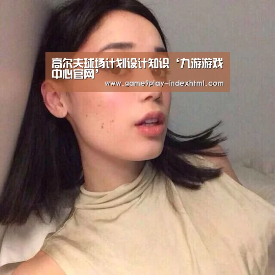 高尔夫球场计划设计知识‘九游游戏中心官网’(图1) 九游游戏平台官网